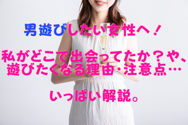 男遊びしたい女性へ！私がどこで出会ってたか？や、遊びたくなる理由・注意点…いっぱい解説。