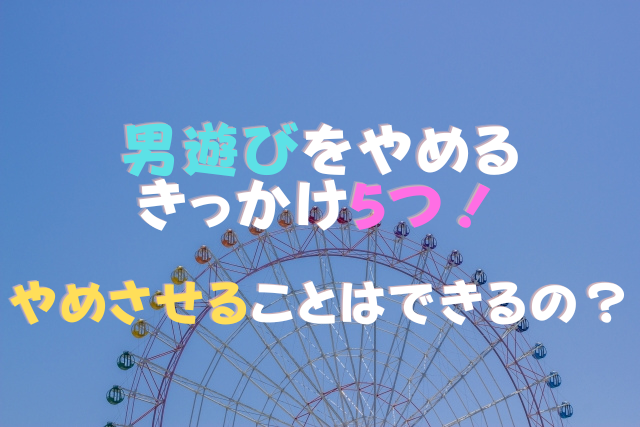 男遊びをやめるきっかけ5つ！やめさせることはできるの？