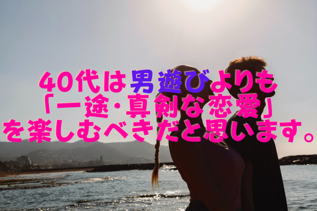 40代は男遊びよりも「一途・真剣な恋愛」を楽しむべきだと思います。